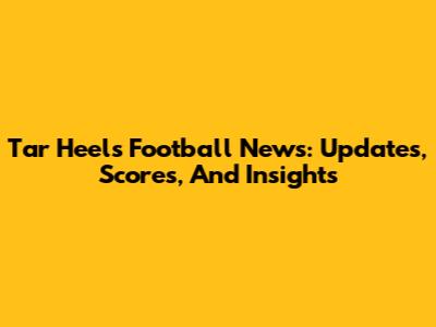 Tar Heels Football News: Updates, Scores, And Insights