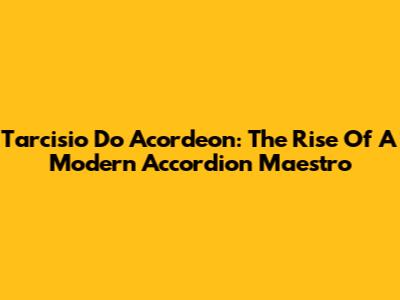 Tarcisio Do Acordeon: The Rise Of A Modern Accordion Maestro