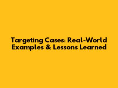Targeting Cases: Real-World Examples & Lessons Learned