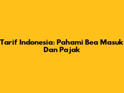 Tarif Indonesia: Pahami Bea Masuk Dan Pajak