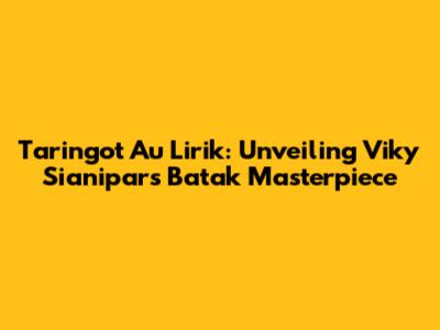 Taringot Au Lirik: Unveiling Viky Sianipar's Batak Masterpiece