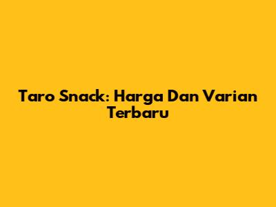 Taro Snack: Harga Dan Varian Terbaru