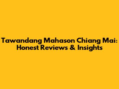Tawandang Mahason Chiang Mai: Honest Reviews & Insights