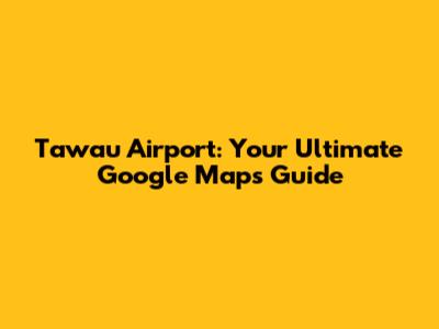 Tawau Airport: Your Ultimate Google Maps Guide