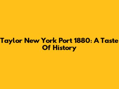 Taylor New York Port 1880: A Taste Of History