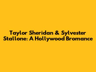 Taylor Sheridan & Sylvester Stallone: A Hollywood Bromance