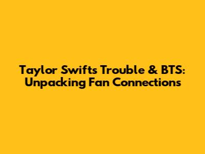 Taylor Swift's 'Trouble' & BTS: Unpacking Fan Connections