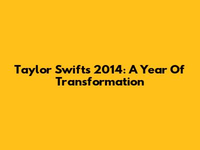 Taylor Swift's 2014: A Year Of Transformation
