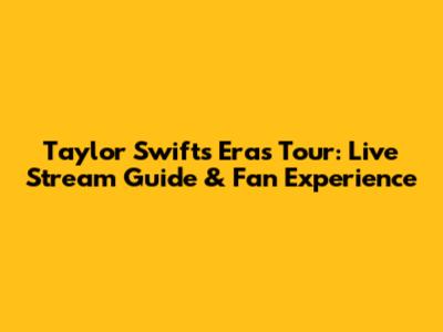 Taylor Swift's Eras Tour: Live Stream Guide & Fan Experience