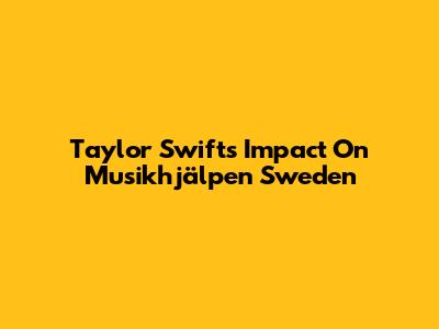 Taylor Swift's Impact On Musikhjälpen Sweden