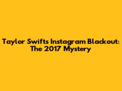Taylor Swift's Instagram Blackout: The 2017 Mystery
