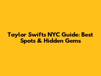 Taylor Swift's NYC Guide: Best Spots & Hidden Gems