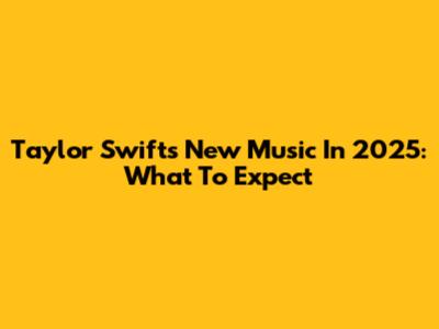 Taylor Swift's New Music In 2025: What To Expect