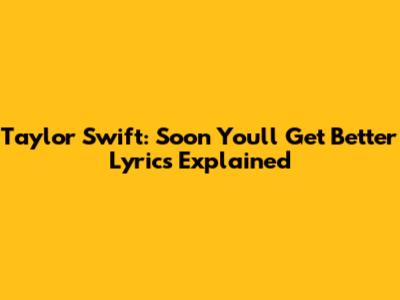 Taylor Swift: "Soon You'll Get Better" Lyrics Explained