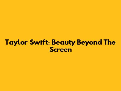 Taylor Swift: Beauty Beyond The Screen
