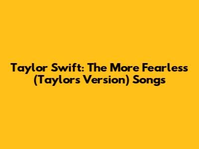 Taylor Swift: The More *Fearless (Taylor's Version)* Songs