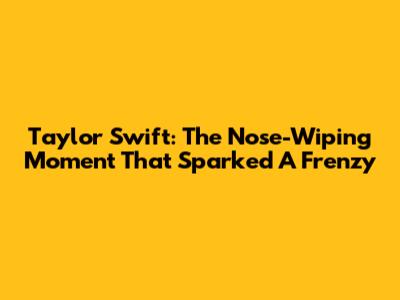Taylor Swift: The Nose-Wiping Moment That Sparked A Frenzy