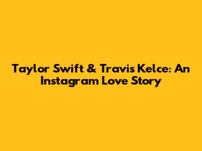 Taylor Swift & Travis Kelce: An Instagram Love Story