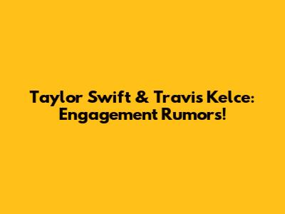 Taylor Swift & Travis Kelce: Engagement Rumors!