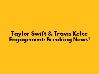 Taylor Swift & Travis Kelce Engagement: Breaking News!