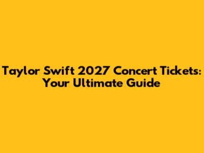 Taylor Swift 2027 Concert Tickets: Your Ultimate Guide