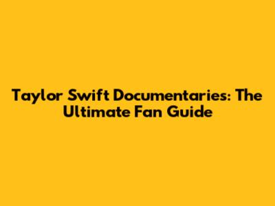 Taylor Swift Documentaries: The Ultimate Fan Guide