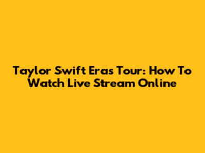 Taylor Swift Eras Tour: How To Watch Live Stream Online
