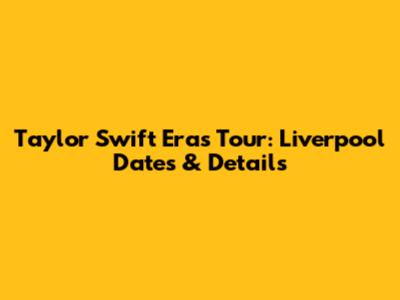 Taylor Swift Eras Tour: Liverpool Dates & Details