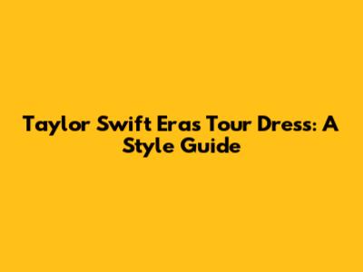 Taylor Swift Eras Tour Dress: A Style Guide