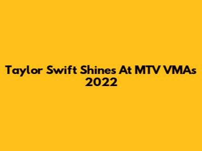 Taylor Swift Shines At MTV VMAs 2022