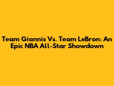 Team Giannis Vs. Team LeBron: An Epic NBA All-Star Showdown