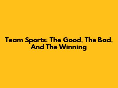 Team Sports: The Good, The Bad, And The Winning