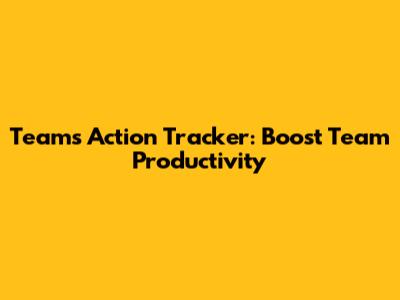 Teams Action Tracker: Boost Team Productivity