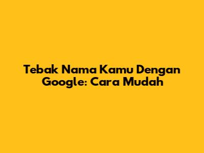 Tebak Nama Kamu Dengan Google: Cara Mudah