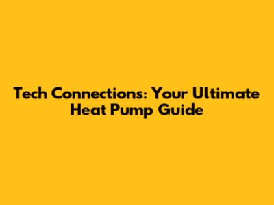 Tech Connections: Your Ultimate Heat Pump Guide