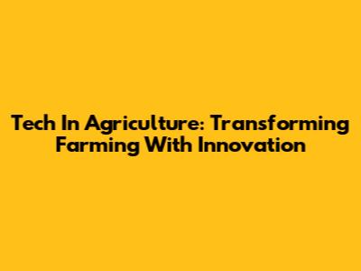Tech In Agriculture: Transforming Farming With Innovation