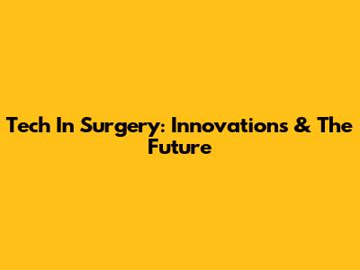 Tech In Surgery: Innovations & The Future