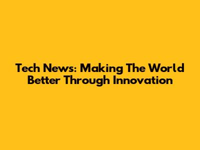 Tech News: Making The World Better Through Innovation