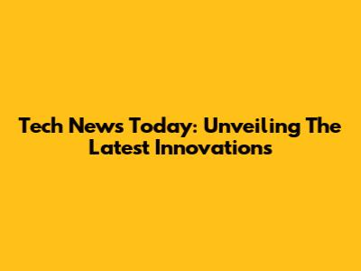 Tech News Today: Unveiling The Latest Innovations