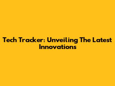 Tech Tracker: Unveiling The Latest Innovations