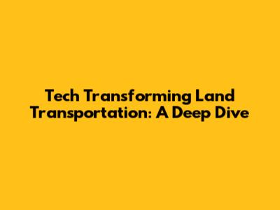 Tech Transforming Land Transportation: A Deep Dive