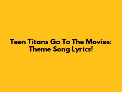 Teen Titans Go To The Movies: Theme Song Lyrics!
