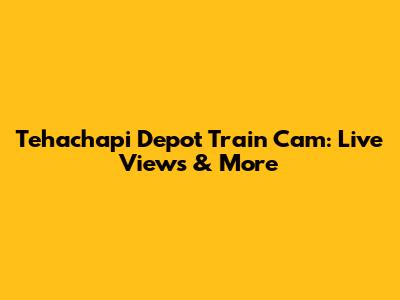 Tehachapi Depot Train Cam: Live Views & More