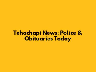 Tehachapi News: Police & Obituaries Today