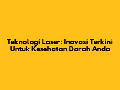 Teknologi Laser: Inovasi Terkini Untuk Kesehatan Darah Anda