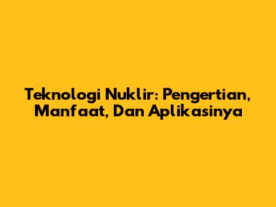 Teknologi Nuklir: Pengertian, Manfaat, Dan Aplikasinya