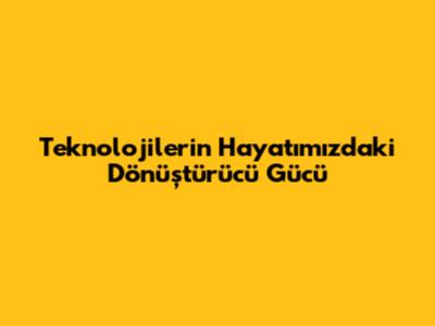Teknolojilerin Hayatımızdaki Dönüştürücü Gücü