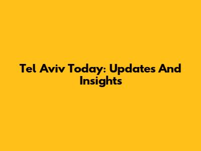 Tel Aviv Today: Updates And Insights