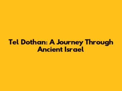 Tel Dothan: A Journey Through Ancient Israel