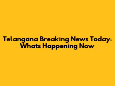 Telangana Breaking News Today: What's Happening Now